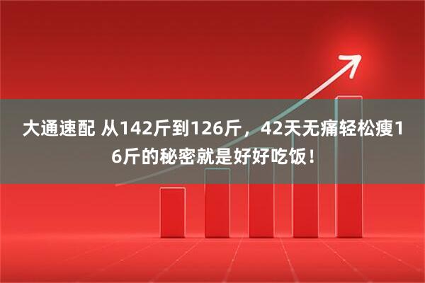 大通速配 从142斤到126斤，42天无痛轻松瘦16斤的秘密就是好好吃饭！