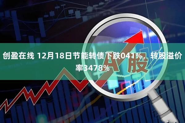 创盈在线 12月18日节能转债下跌041%，转股溢价率3478%