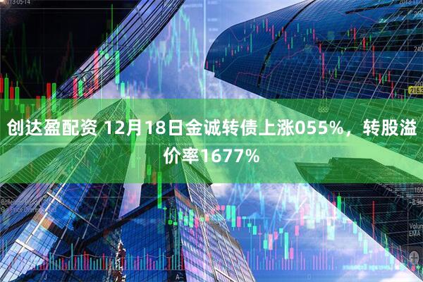 创达盈配资 12月18日金诚转债上涨055%，转股溢价率1677%