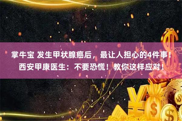 掌牛宝 发生甲状腺癌后，最让人担心的4件事！西安甲康医生：不要恐慌！教你这样应对！