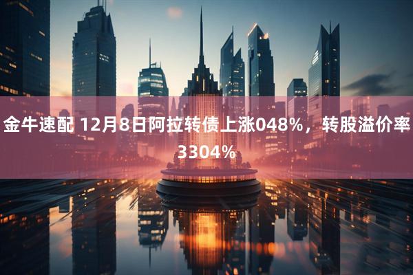 金牛速配 12月8日阿拉转债上涨048%，转股溢价率3304%