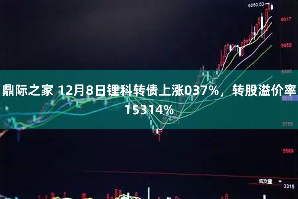鼎际之家 12月8日锂科转债上涨037%，转股溢价率15314%