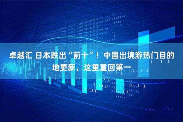 卓越汇 日本跌出“前十”！中国出境游热门目的地更新，这里重回第一