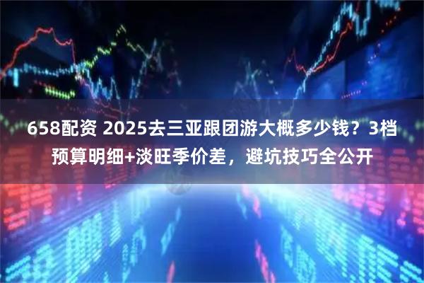 658配资 2025去三亚跟团游大概多少钱？3档预算明细+淡旺季价差，避坑技巧全公开