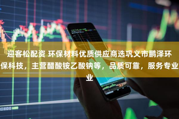 迎客松配资 环保材料优质供应商选巩义市鹏泽环保科技，主营醋酸铵乙酸钠等，品质可靠，服务专业