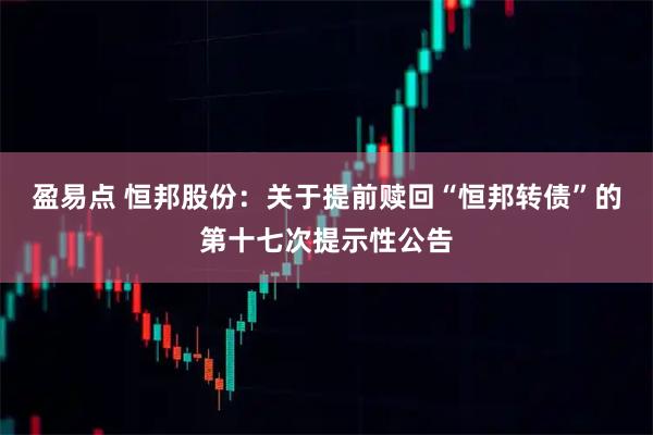 盈易点 恒邦股份：关于提前赎回“恒邦转债”的第十七次提示性公告