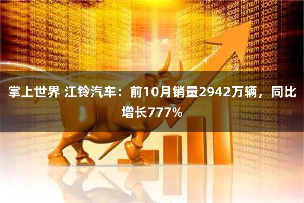 掌上世界 江铃汽车：前10月销量2942万辆，同比增长777%