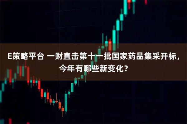 E策略平台 一财直击第十一批国家药品集采开标，今年有哪些新变化？
