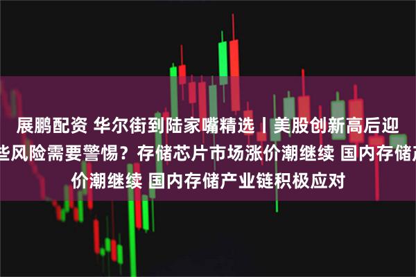 展鹏配资 华尔街到陆家嘴精选丨美股创新高后迎超级央行周 哪些风险需要警惕？存储芯片市场涨价潮继续 国内存储产业链积极应对