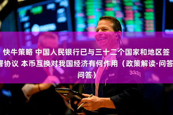 快牛策略 中国人民银行已与三十二个国家和地区签署协议 本币互换对我国经济有何作用（政策解读·问答）