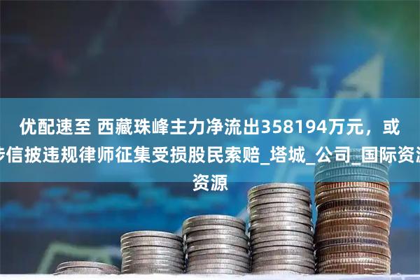 优配速至 西藏珠峰主力净流出358194万元，或涉信披违规律师征集受损股民索赔_塔城_公司_国际资源