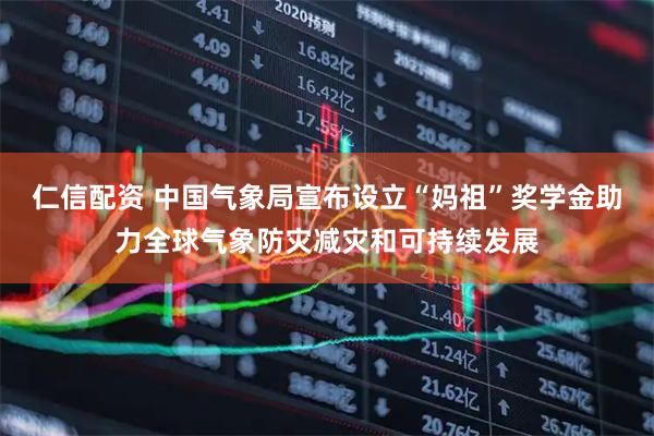 仁信配资 中国气象局宣布设立“妈祖”奖学金助力全球气象防灾减灾和可持续发展