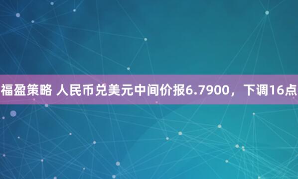 福盈策略 人民币兑美元中间价报6.7900，下调16点
