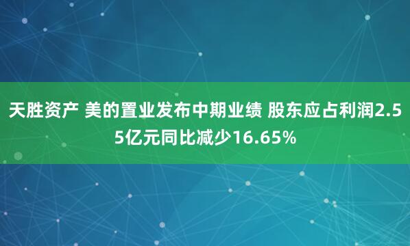 天胜资产 美的置业发布中期业绩 股东应占利润2.55亿元同比减少16.65%