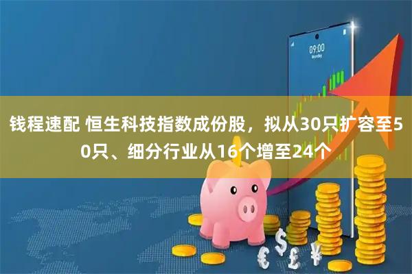 钱程速配 恒生科技指数成份股，拟从30只扩容至50只、细分行业从16个增至24个