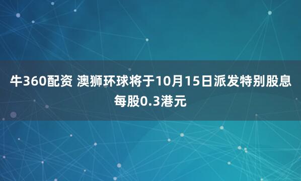 牛360配资 澳狮环球将于10月15日派发特别股息每股0.3港元