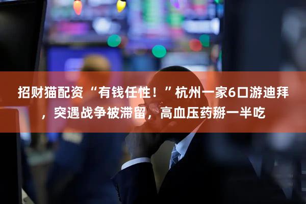 招财猫配资 “有钱任性！”杭州一家6口游迪拜，突遇战争被滞留，高血压药掰一半吃